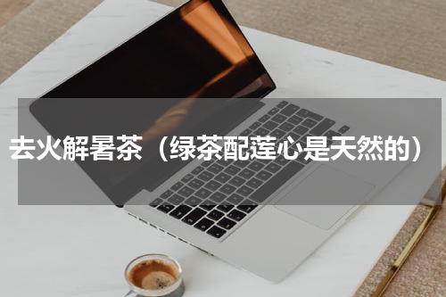 去火解暑茶（绿茶配莲心是天然的）