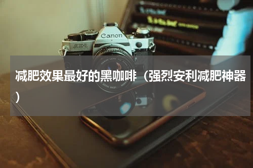 减肥效果最好的黑咖啡（强烈安利减肥神器）