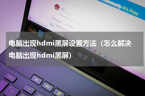 电脑出现hdmi黑屏设置方法（怎么解决电脑出现hdmi黑屏）