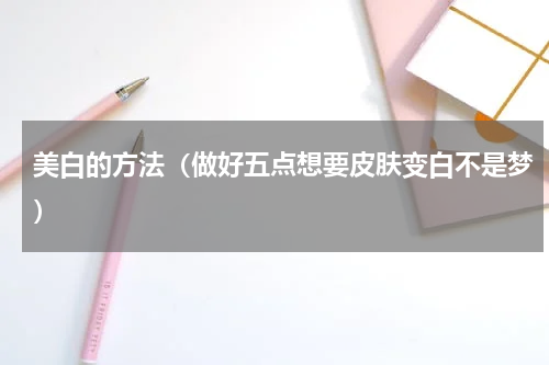 美白的方法（做好五点想要皮肤变白不是梦）