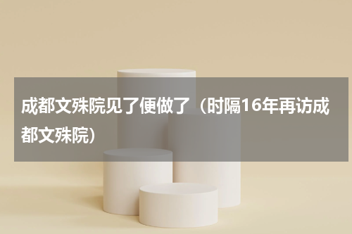 成都文殊院见了便做了（时隔16年再访成都文殊院）
