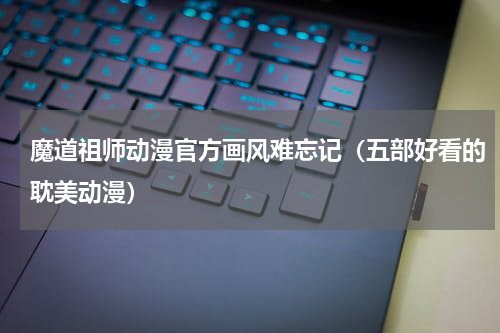 魔道祖师动漫官方画风难忘记（五部好看的耽美动漫）