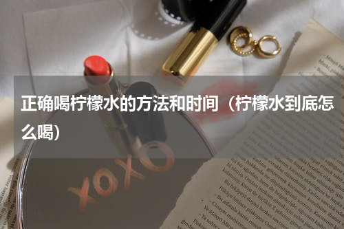 正确喝柠檬水的方法和时间（柠檬水到底怎么喝）