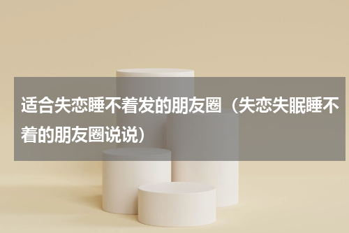 适合失恋睡不着发的朋友圈（失恋失眠睡不着的朋友圈说说）