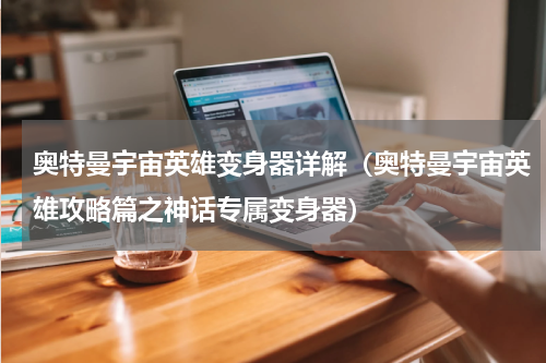 奥特曼宇宙英雄变身器详解（奥特曼宇宙英雄攻略篇之神话专属变身器）