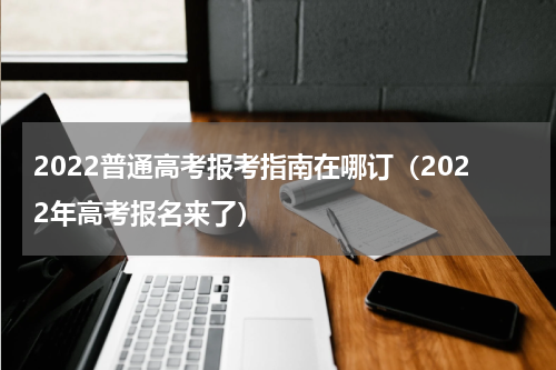 2022普通高考报考指南在哪订（2022年高考报名来了）
