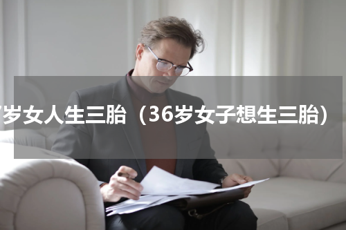 37岁女人生三胎（36岁女子想生三胎）