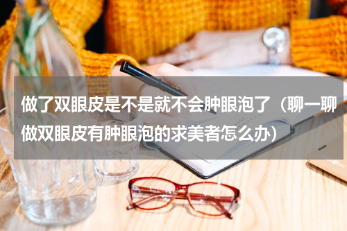 做了双眼皮是不是就不会肿眼泡了（聊一聊做双眼皮有肿眼泡的求美者怎么办）