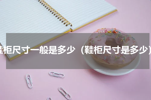鞋柜尺寸一般是多少（鞋柜尺寸是多少）