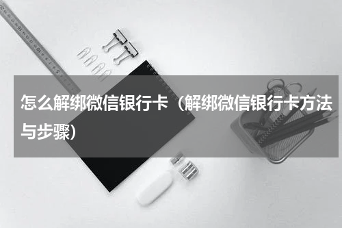 怎么解绑微信银行卡（解绑微信银行卡方法与步骤）