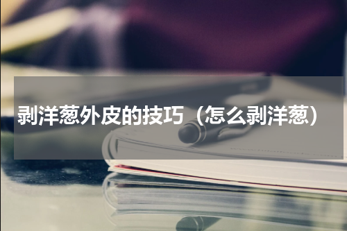 剥洋葱外皮的技巧（怎么剥洋葱）