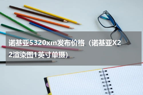 诺基亚5320xm发布价格（诺基亚X22渲染图1英寸单摄）