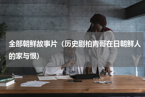 全部朝鲜故事片（历史剧柏青哥在日朝鲜人的家与恨）