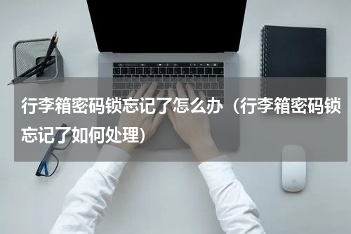 行李箱密码锁忘记了怎么办（行李箱密码锁忘记了如何处理）