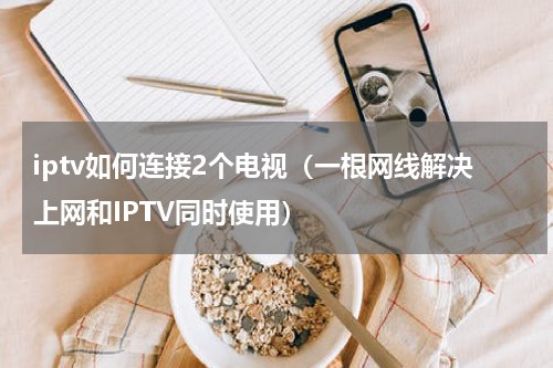 iptv如何连接2个电视（一根网线解决上网和IPTV同时使用）