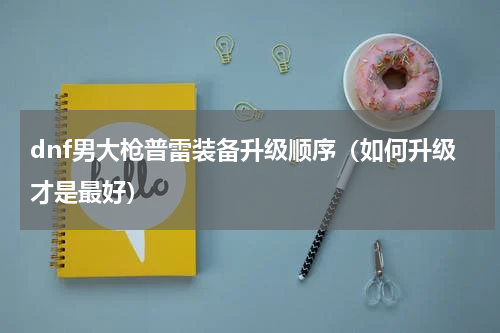 dnf男大枪普雷装备升级顺序（如何升级才是最好）