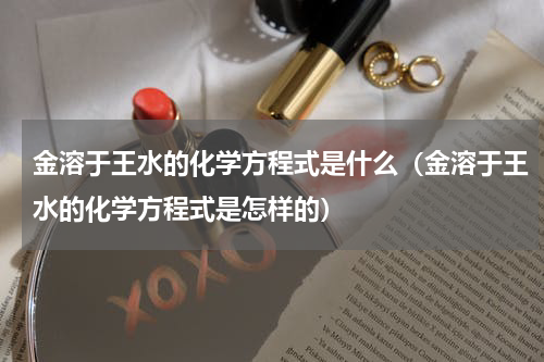 金溶于王水的化学方程式是什么（金溶于王水的化学方程式是怎样的）