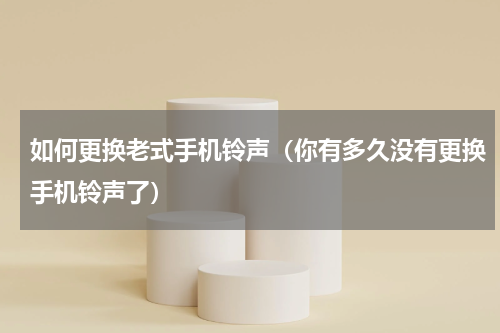 如何更换老式手机铃声（你有多久没有更换手机铃声了）