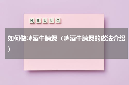 如何做啤酒牛腩煲（啤酒牛腩煲的做法介绍）