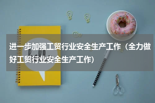 进一步加强工贸行业安全生产工作（全力做好工贸行业安全生产工作）
