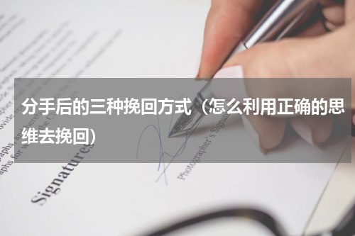 分手后的三种挽回方式（怎么利用正确的思维去挽回）