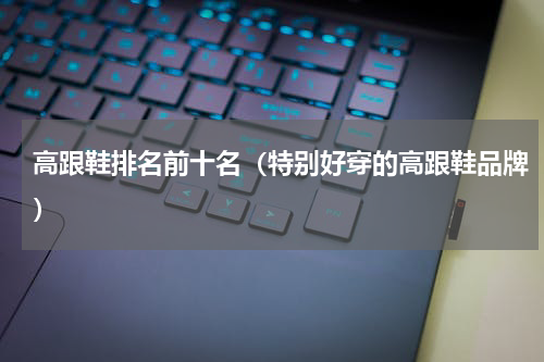 高跟鞋排名前十名（特别好穿的高跟鞋品牌）