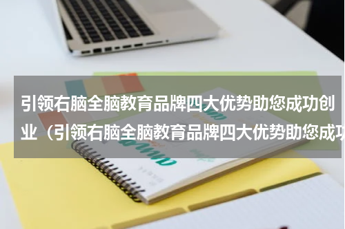 引领右脑全脑教育品牌四大优势助您成功创业（引领右脑全脑教育品牌四大优势助您成功创业）