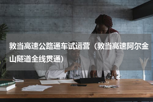 敦当高速公路通车试运营（敦当高速阿尔金山隧道全线贯通）