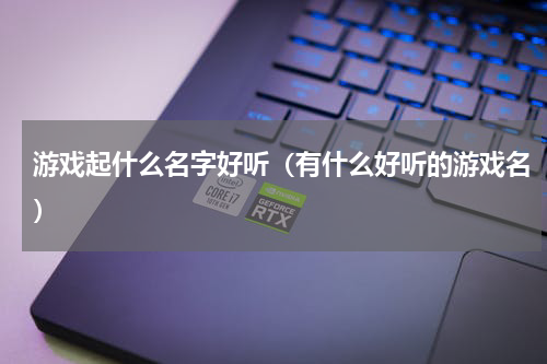 游戏起什么名字好听（有什么好听的游戏名）