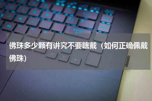 佛珠多少颗有讲究不要瞎戴（如何正确佩戴佛珠）