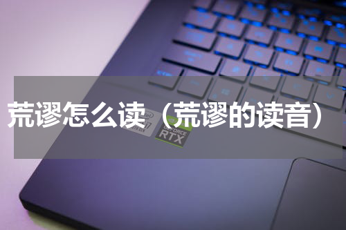 荒谬怎么读（荒谬的读音）