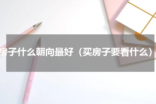 房子什么朝向最好（买房子要看什么）