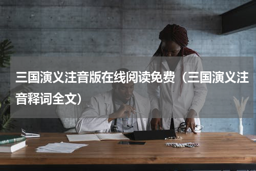三国演义注音版在线阅读免费（三国演义注音释词全文）