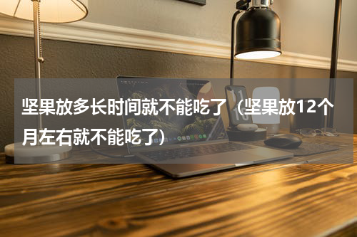 坚果放多长时间就不能吃了（坚果放12个月左右就不能吃了）