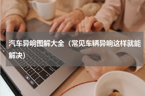 汽车异响图解大全（常见车辆异响这样就能解决）