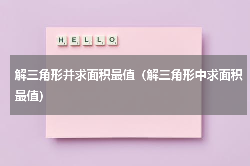 解三角形并求面积最值（解三角形中求面积最值）