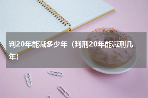 判20年能减多少年（判刑20年能减刑几年）