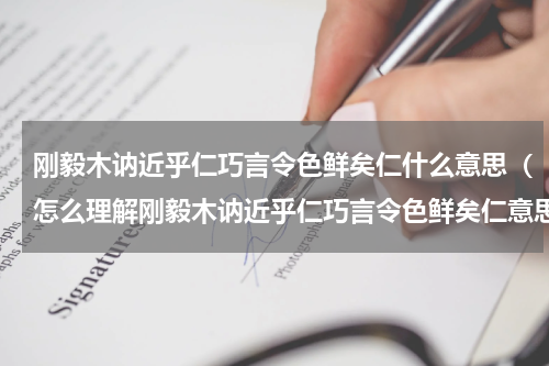 刚毅木讷近乎仁巧言令色鲜矣仁什么意思（怎么理解刚毅木讷近乎仁巧言令色鲜矣仁意思）