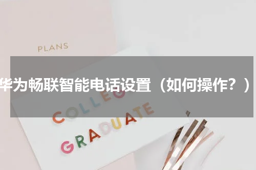 华为畅联智能电话设置（如何操作？）