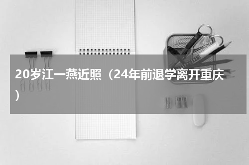 20岁江一燕近照（24年前退学离开重庆）