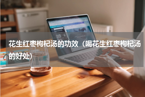 花生红枣枸杞汤的功效（喝花生红枣枸杞汤的好处）