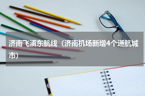 济南飞浦东航线（济南机场新增4个通航城市）