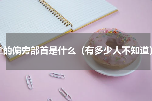 拿的偏旁部首是什么（有多少人不知道）