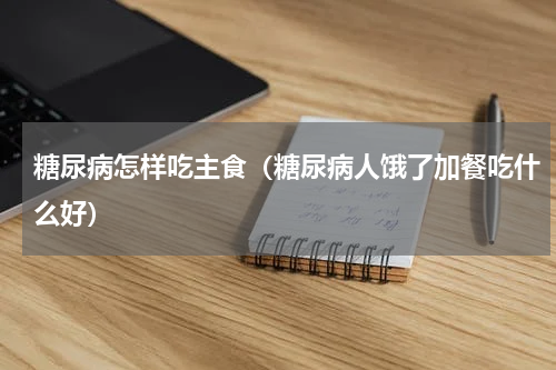糖尿病怎样吃主食（糖尿病人饿了加餐吃什么好）