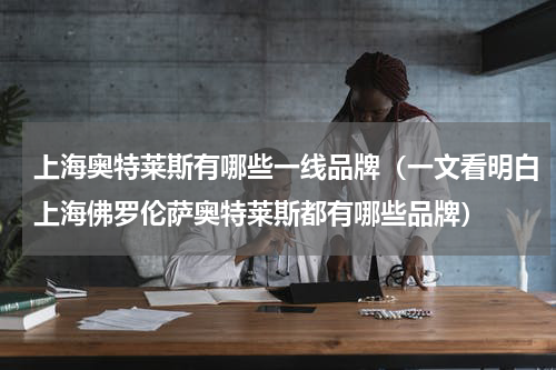 上海奥特莱斯有哪些一线品牌（一文看明白上海佛罗伦萨奥特莱斯都有哪些品牌）