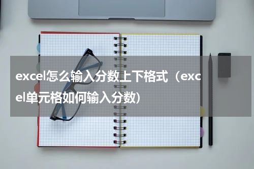 excel怎么输入分数上下格式（excel单元格如何输入分数）