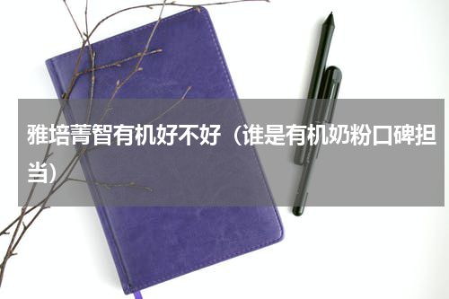 雅培菁智有机好不好（谁是有机奶粉口碑担当）