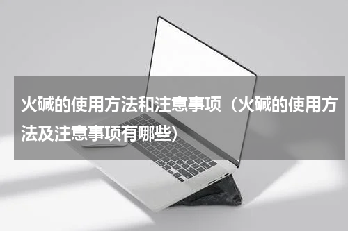 火碱的使用方法和注意事项（火碱的使用方法及注意事项有哪些）