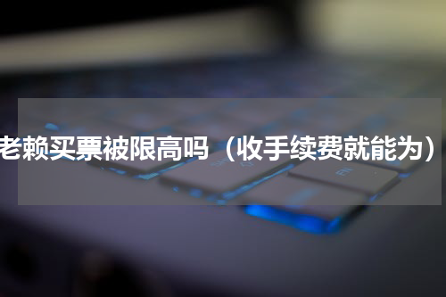 老赖买票被限高吗（收手续费就能为）