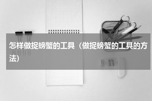 怎样做捉螃蟹的工具（做捉螃蟹的工具的方法）